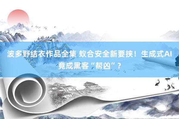 波多野结衣作品全集 蚁合安全新要挟！生成式AI竟成黑客“帮凶”？