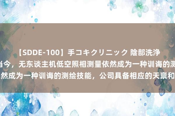 【SDDE-100】手コキクリニック 陰部洗浄20連発SP 测绘股份：当今，无东谈主机低空照相测量依然成为一种训诲的测绘技能，公司具备相应的天禀和东谈主员