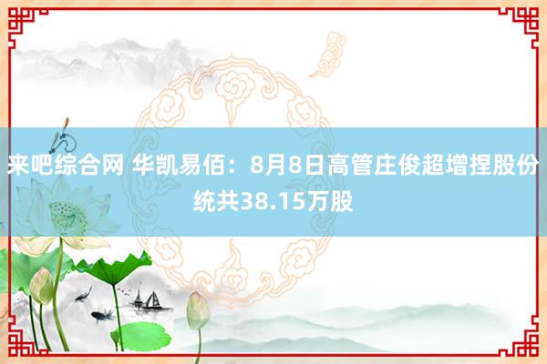 来吧综合网 华凯易佰：8月8日高管庄俊超增捏股份统共38.15万股