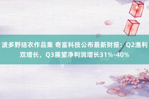 波多野结衣作品集 奇富科技公布最新财报：Q2渔利双增长，Q3展望净利润增长31%-40%