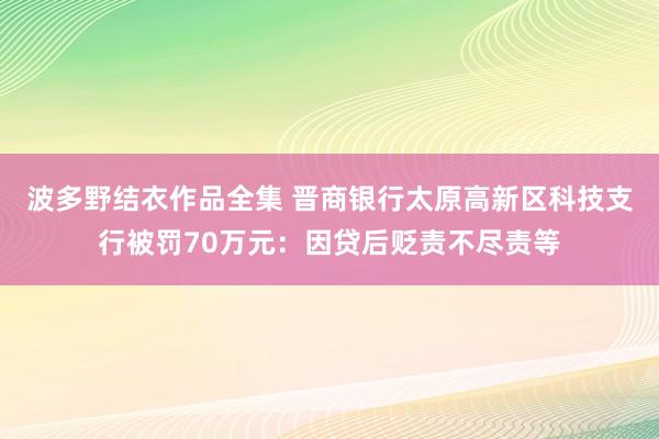 波多野结衣作品全集 晋商银行太原高新区科技支行被罚70万元：因贷后贬责不尽责等