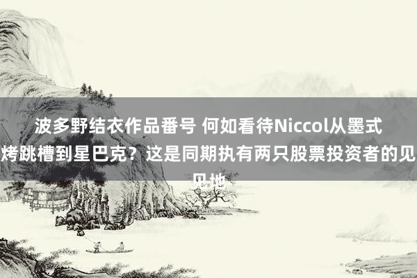 波多野结衣作品番号 何如看待Niccol从墨式烧烤跳槽到星巴克？这是同期执有两只股票投资者的见地