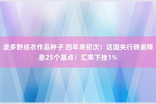 波多野结衣作品种子 四年来初次！这国央行晓谕降息25个基点！汇率下挫1%