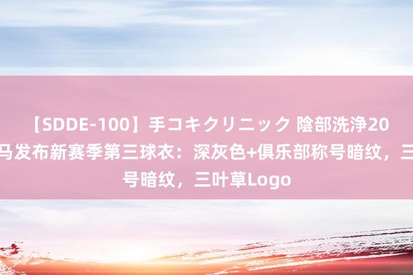 【SDDE-100】手コキクリニック 陰部洗浄20連発SP 皇马发布新赛季第三球衣：深灰色+俱乐部称号暗纹，三叶草Logo