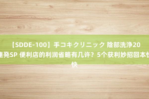 【SDDE-100】手コキクリニック 陰部洗浄20連発SP 便利店的利润省略有几许？5个获利妙招回本快