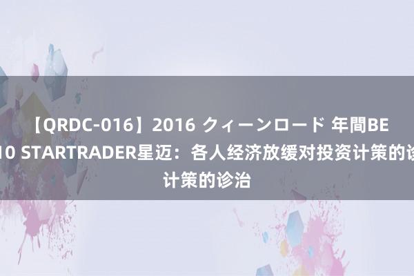 【QRDC-016】2016 クィーンロード 年間BEST10 STARTRADER星迈：各人经济放缓对投资计策的诊治