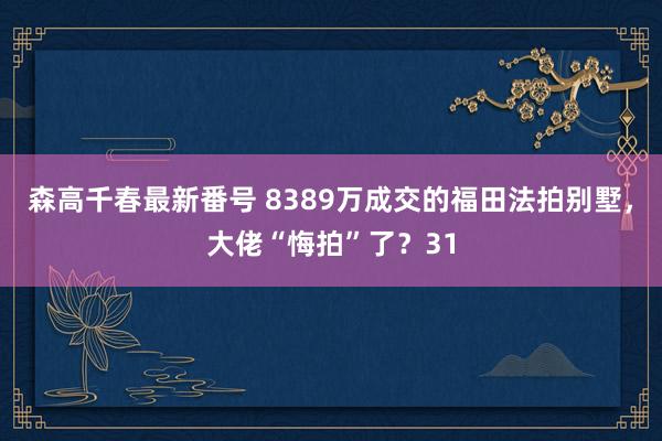 森高千春最新番号 8389万成交的福田法拍别墅，<a href=