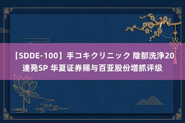 【SDDE-100】手コキクリニック 陰部洗浄20連発SP 华夏证券赐与百亚股份增抓评级