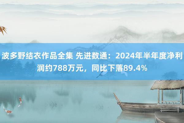 波多野结衣作品全集 先进数通：2024年半年度净利润约788万元，同比下落89.4%