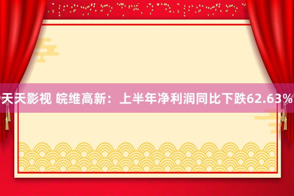 天天影视 皖维高新：上半年净利润同比下跌62.63%