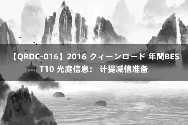 【QRDC-016】2016 クィーンロード 年間BEST10 光庭信息： 计提减值准备