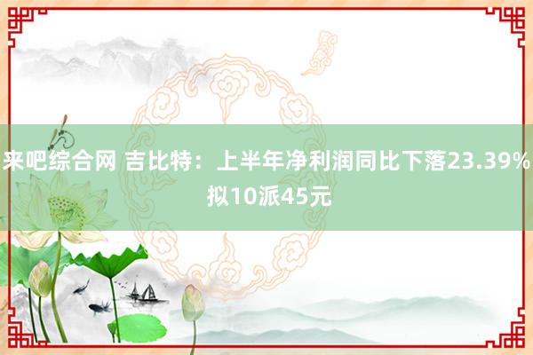 来吧综合网 吉比特：上半年净利润同比下落23.39% 拟10派45元