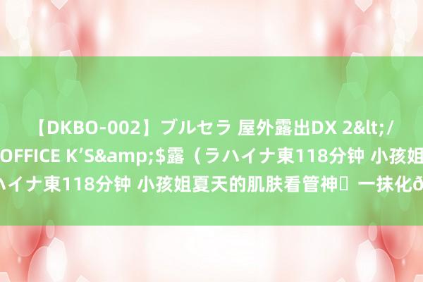 【DKBO-002】ブルセラ 屋外露出DX 2</a>2006-03-16OFFICE K’S&$露（ラハイナ東118分钟 小孩姐夏天的肌肤看管神❤一抹化?好用哭