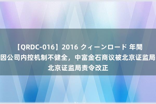 【QRDC-016】2016 クィーンロード 年間BEST10 因公司内控机制不健全，中富金石商议被北京证监局责令改正