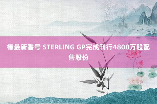 椿最新番号 STERLING GP完成刊行4800万股配售股份