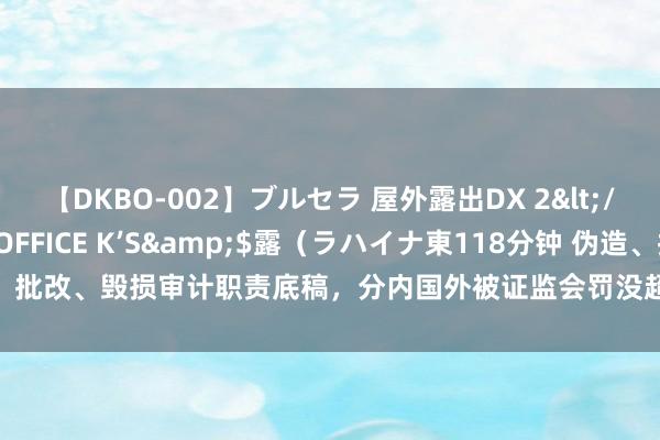 【DKBO-002】ブルセラ 屋外露出DX 2</a>2006-03-16OFFICE K’S&$露（ラハイナ東118分钟 伪造、批改、毁损审计职责底稿，分内国外被证监会罚没超2700万，暂停证券业务经验6个月