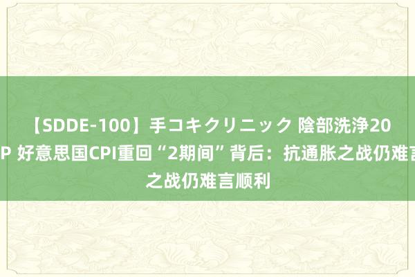 【SDDE-100】手コキクリニック 陰部洗浄20連発SP 好意思国CPI重回“2期间”背后：抗通胀之战仍难言顺利