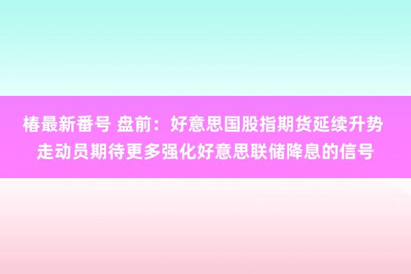 椿最新番号 盘前：好意思国股指期货延续升势 走动员期待更多强化好意思联储降息的信号