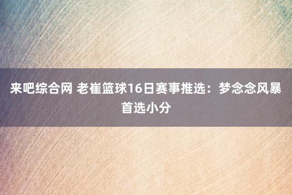 来吧综合网 老崔篮球16日赛事推选：梦念念风暴首选小分