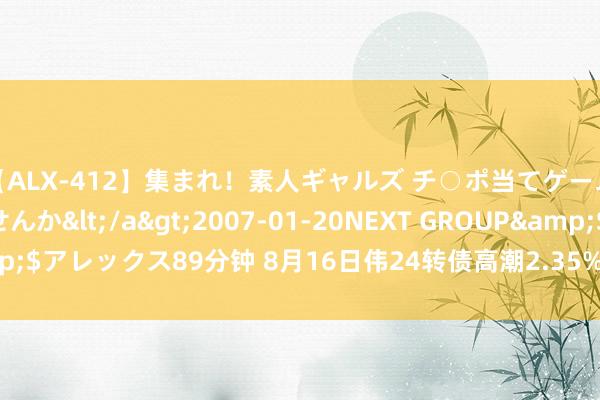 【ALX-412】集まれ！素人ギャルズ チ○ポ当てゲームで賞金稼いでみませんか</a>2007-01-20NEXT GROUP&$アレックス89分钟 8月16日伟24转债高潮2.35%，转股溢价率100.32%