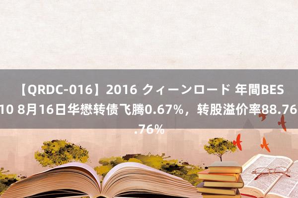 【QRDC-016】2016 クィーンロード 年間BEST10 8月16日华懋转债飞腾0.67%，转股溢价率88.76%