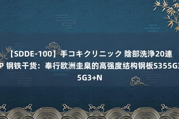 【SDDE-100】手コキクリニック 陰部洗浄20連発SP 钢铁干货：奉行欧洲圭臬的高强度结构钢板S355G3+N