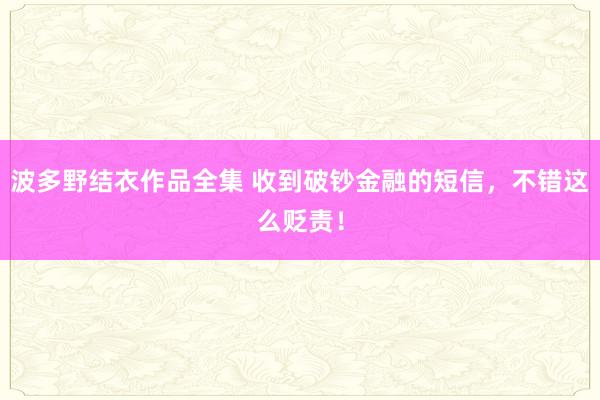 波多野结衣作品全集 收到破钞金融的短信，不错这么贬责！