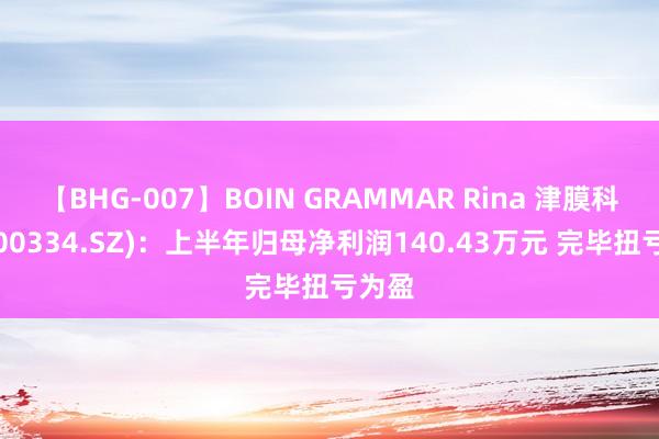 【BHG-007】BOIN GRAMMAR Rina 津膜科技(300334.SZ)：上半年归母净利润140.43万元 完毕扭亏为盈