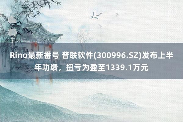 Rino最新番号 普联软件(300996.SZ)发布上半年功绩，扭亏为盈至1339.1万元