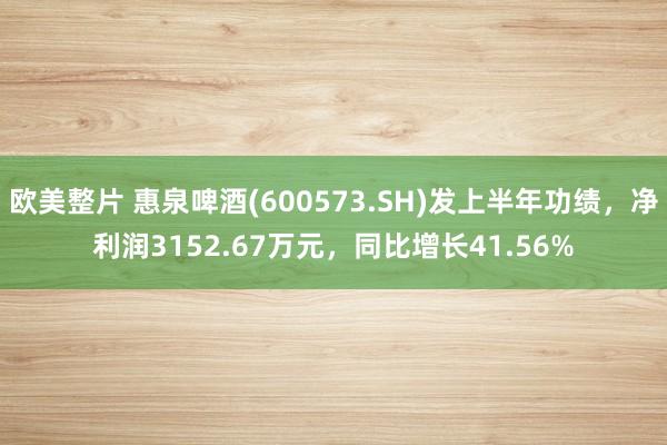 欧美整片 惠泉啤酒(600573.SH)发上半年功绩，净利润3152.67万元，同比增长41.56%