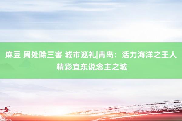 麻豆 周处除三害 城市巡礼|青岛：活力海洋之王人 精彩宜东说念主之城