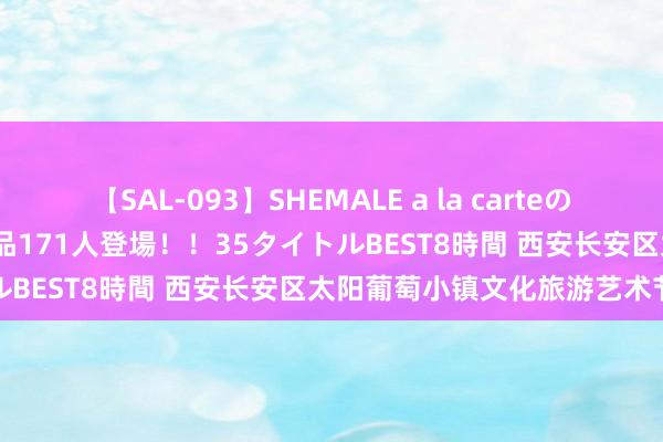 【SAL-093】SHEMALE a la carteの歴史 2008～2011 国内作品171人登場！！35タイトルBEST8時間 西安长安区太阳葡萄小镇文化旅游艺术节启幕