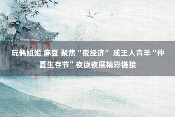 玩偶姐姐 麻豆 聚焦“夜经济” 成王人青羊“仲夏生存节”夜读夜展精彩链接