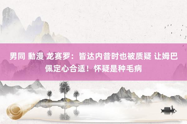 男同 動漫 龙赛罗：皆达内昔时也被质疑 让姆巴佩定心合适！怀疑是种毛病