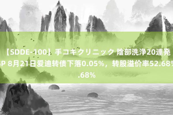 【SDDE-100】手コキクリニック 陰部洗浄20連発SP 8月21日爱迪转债下落0.05%，转股溢价率52.68%