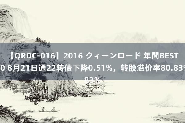 【QRDC-016】2016 クィーンロード 年間BEST10 8月21日通22转债下降0.51%，转股溢价率80.83%