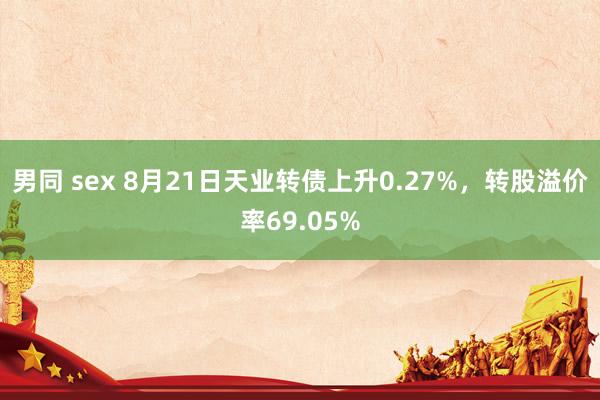 男同 sex 8月21日天业转债上升0.27%，转股溢价率69.05%