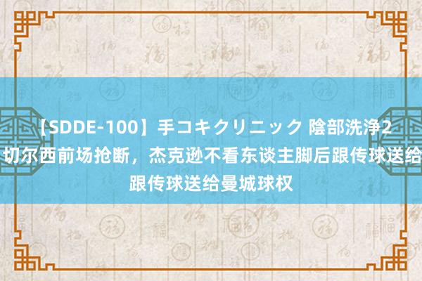 【SDDE-100】手コキクリニック 陰部洗浄20連発SP 切尔西前场抢断，杰克逊不看东谈主脚后跟传球送给曼城球权