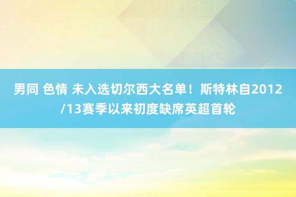 男同 色情 未入选切尔西大名单！斯特林自2012/13赛季以来初度缺席英超首轮