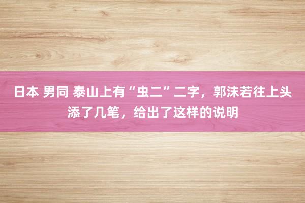 日本 男同 泰山上有“虫二”二字，郭沫若往上头添了几笔，给出了这样的说明