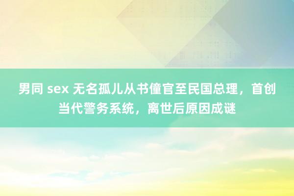 男同 sex 无名孤儿从书僮官至民国总理，首创当代警务系统，离世后原因成谜