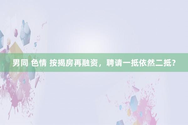 男同 色情 按揭房再融资，聘请一抵依然二抵？