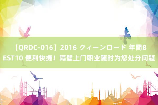 【QRDC-016】2016 クィーンロード 年間BEST10 便利快捷！隔壁上门职业随时为您处分问题