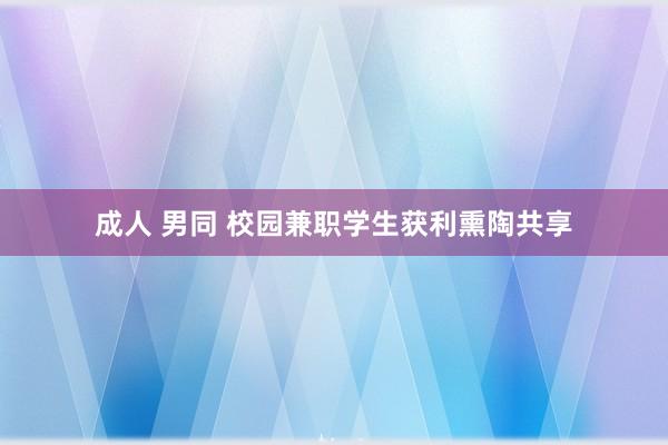 成人 男同 校园兼职学生获利熏陶共享