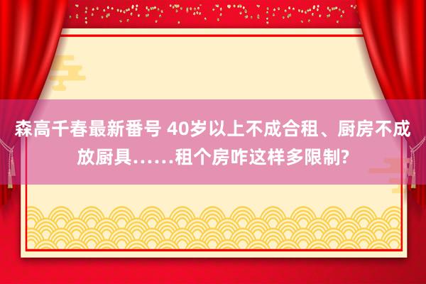 森高千春最新番号 40岁以上不成合租、厨房不成放厨具……租个房咋这样多限制?