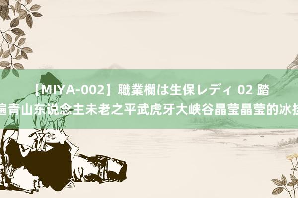 【MIYA-002】職業欄は生保レディ 02 踏遍青山东说念主未老之平武虎牙大峡谷晶莹晶莹的冰挂