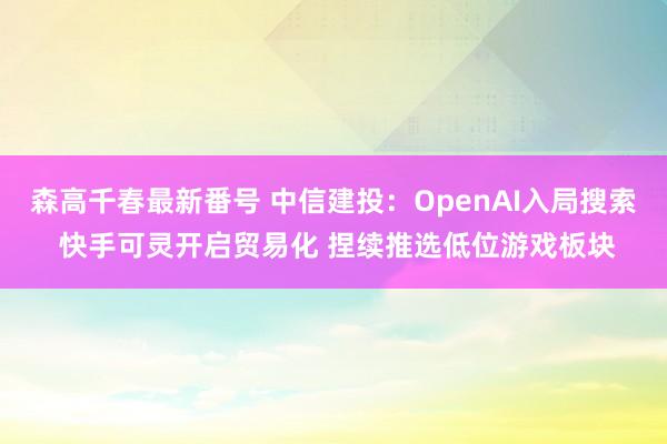 森高千春最新番号 中信建投：OpenAI入局搜索 快手可灵开启贸易化 捏续推选低位游戏板块