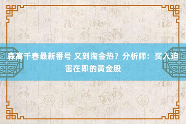 森高千春最新番号 又到淘金热？分析师：买入迫害在即的黄金股