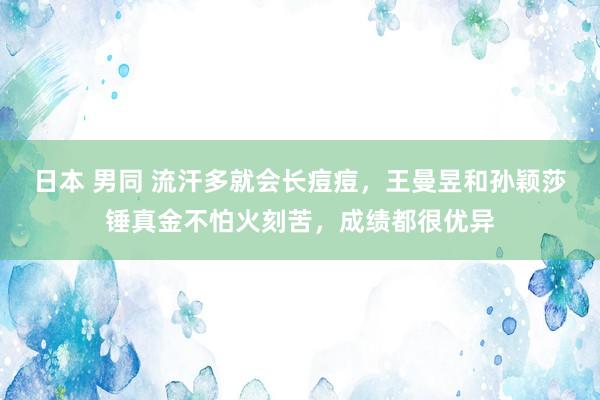 日本 男同 流汗多就会长痘痘，王曼昱和孙颖莎锤真金不怕火刻苦，成绩都很优异