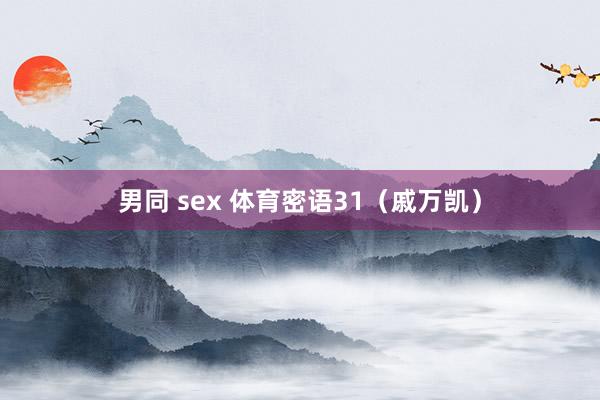 男同 sex 体育密语31（戚万凯）